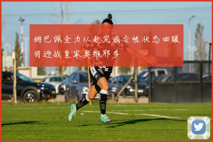 姆巴佩全力以赴完成合练状态回暖将迎战皇家奥维耶多