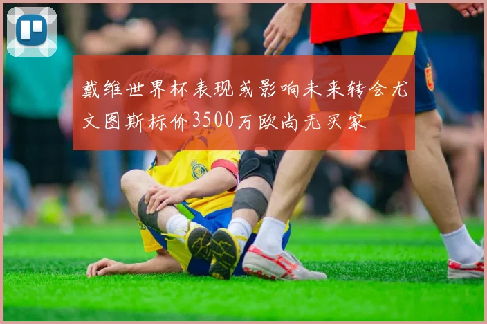 戴维世界杯表现或影响未来转会尤文图斯标价3500万欧尚无买家