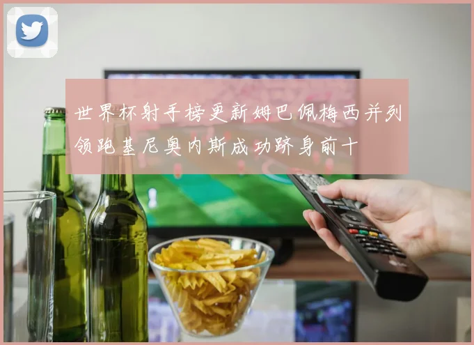 世界杯射手榜更新姆巴佩梅西并列领跑基尼奥内斯成功跻身前十