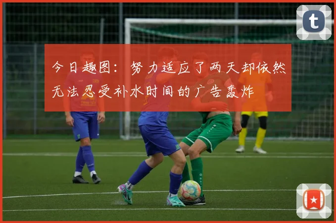 今日趣图：努力适应了两天却依然无法忍受补水时间的广告轰炸