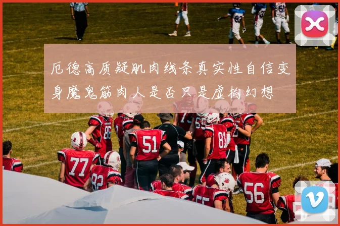 厄德高质疑肌肉线条真实性自信变身魔鬼筋肉人是否只是虚构幻想