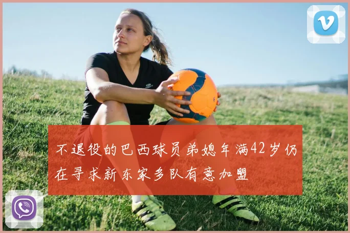 不退役的巴西球员弟媳年满42岁仍在寻求新东家多队有意加盟