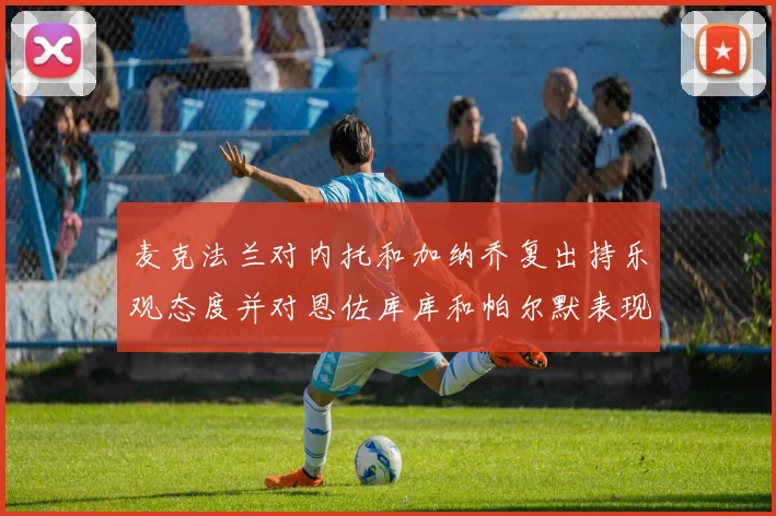 麦克法兰对内托和加纳乔复出持乐观态度并对恩佐库库和帕尔默表现表示满意