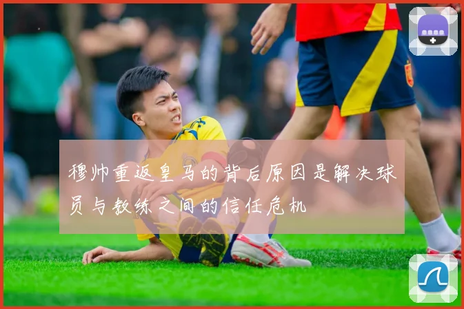 穆帅重返皇马的背后原因是解决球员与教练之间的信任危机