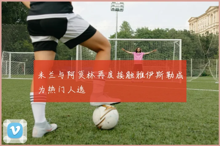 米兰与阿莫林再度接触雅伊斯勒成为热门人选