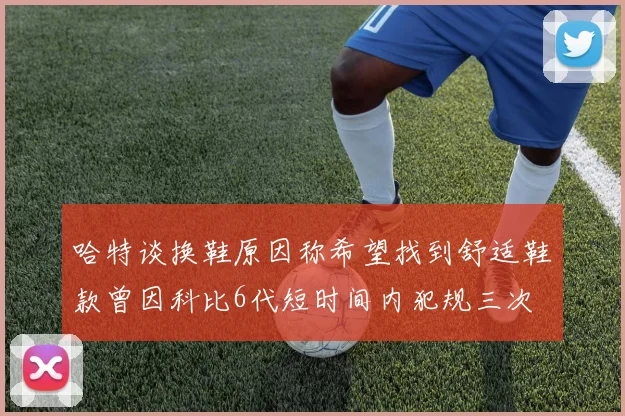 哈特谈换鞋原因称希望找到舒适鞋款曾因科比6代短时间内犯规三次