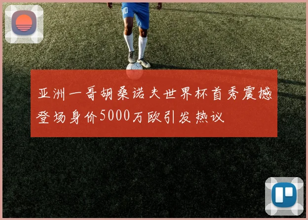 亚洲一哥胡桑诺夫世界杯首秀震撼登场身价5000万欧引发热议