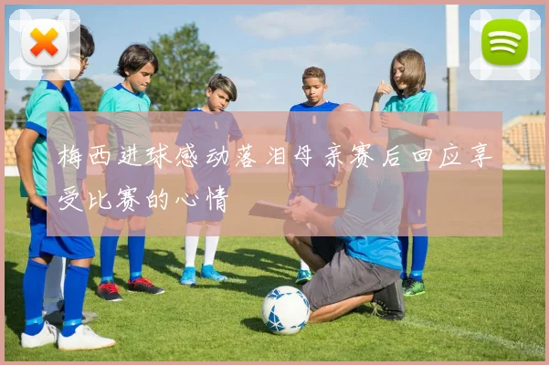 梅西进球感动落泪母亲赛后回应享受比赛的心情