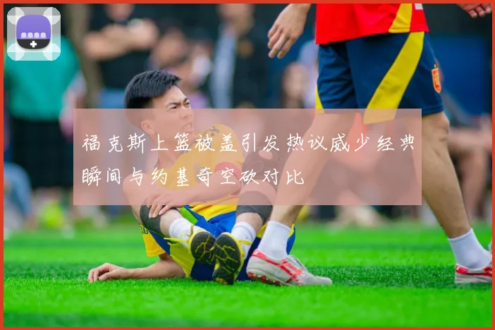 福克斯上篮被盖引发热议威少经典瞬间与约基奇空砍对比