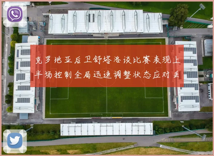 克罗地亚后卫舒塔洛谈比赛表现上半场控制全局迅速调整状态应对丢球