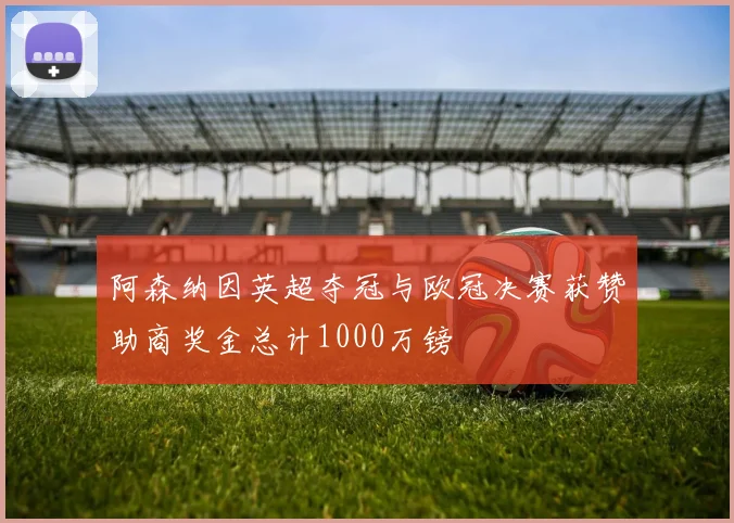 阿森纳因英超夺冠与欧冠决赛获赞助商奖金总计1000万镑