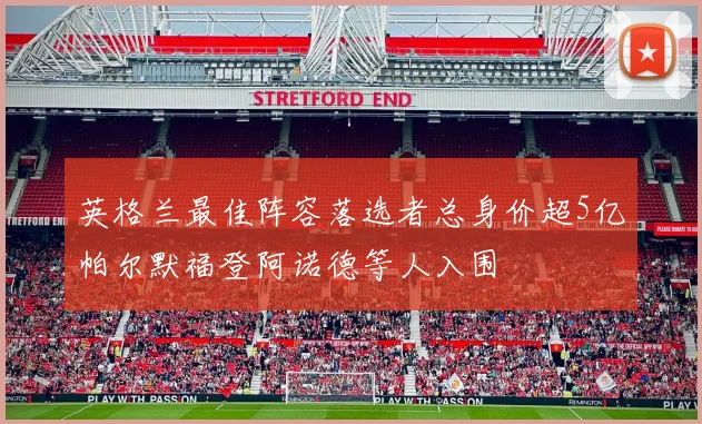 英格兰最佳阵容落选者总身价超5亿帕尔默福登阿诺德等人入围