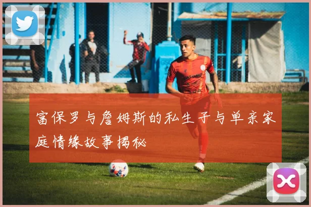 富保罗与詹姆斯的私生子与单亲家庭情缘故事揭秘