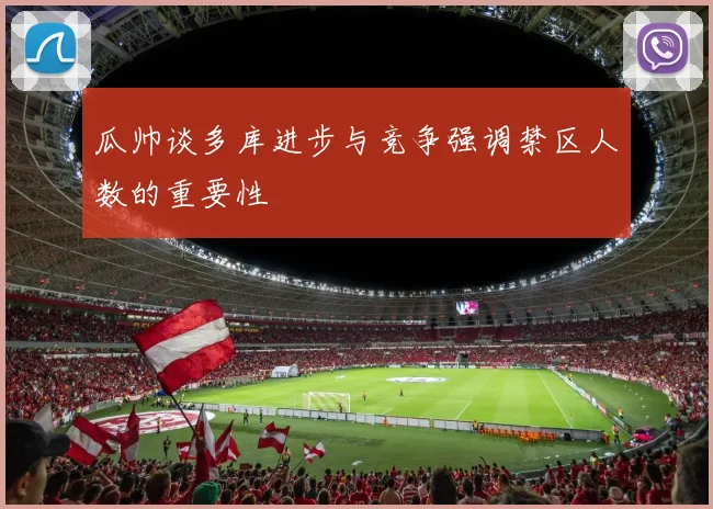 瓜帅谈多库进步与竞争强调禁区人数的重要性