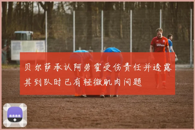 贝尔萨承认阿劳霍受伤责任并透露其到队时已有轻微肌肉问题