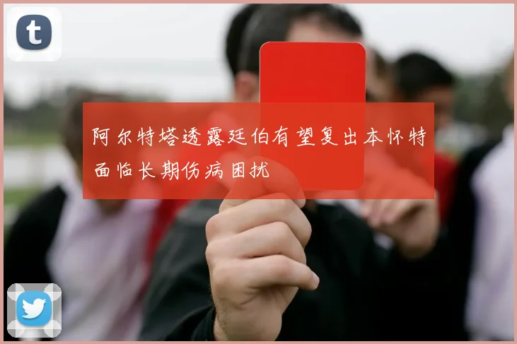 阿尔特塔透露廷伯有望复出本怀特面临长期伤病困扰