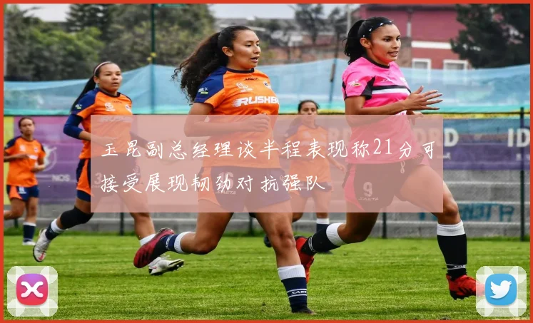 玉昆副总经理谈半程表现称21分可接受展现韧劲对抗强队